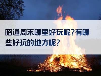 昭通周末哪里好玩呢？有哪些好玩的地方呢？