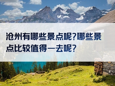 沧州有哪些景点呢？哪些景点比较值得一去呢？