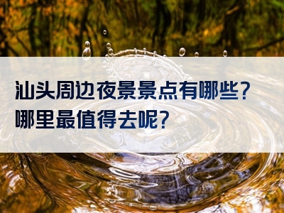 汕头周边夜景景点有哪些？哪里最值得去呢？