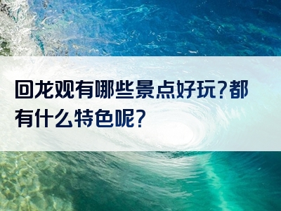 回龙观有哪些景点好玩？都有什么特色呢？