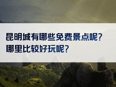 昆明城有哪些免费景点呢？哪里比较好玩呢？