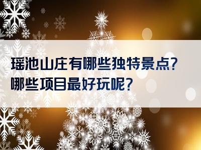 瑶池山庄有哪些独特景点？哪些项目最好玩呢？