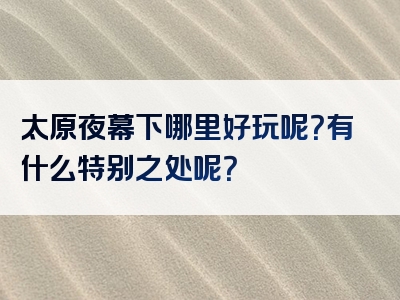 太原夜幕下哪里好玩呢？有什么特别之处呢？
