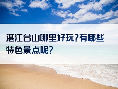 湛江台山哪里好玩？有哪些特色景点呢？