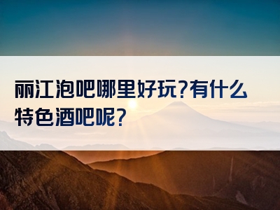 丽江泡吧哪里好玩？有什么特色酒吧呢？