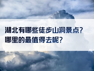 湖北有哪些徒步山洞景点？哪里的最值得去呢？