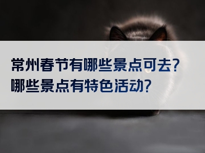 常州春节有哪些景点可去？哪些景点有特色活动？