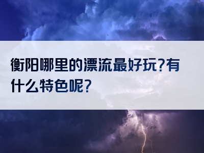 衡阳哪里的漂流最好玩？有什么特色呢？