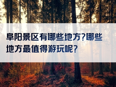 阜阳景区有哪些地方？哪些地方最值得游玩呢？