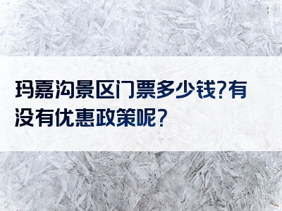 玛嘉沟景区门票多少钱？有没有优惠政策呢？