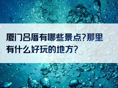 厦门吕厝有哪些景点？那里有什么好玩的地方？