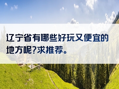 辽宁省有哪些好玩又便宜的地方呢？求推荐。