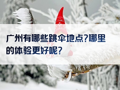 广州有哪些跳伞地点？哪里的体验更好呢？