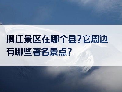 漓江景区在哪个县？它周边有哪些著名景点？