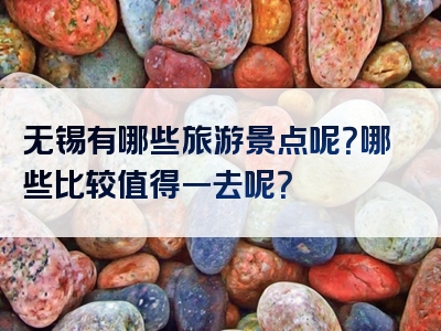 无锡有哪些旅游景点呢？哪些比较值得一去呢？