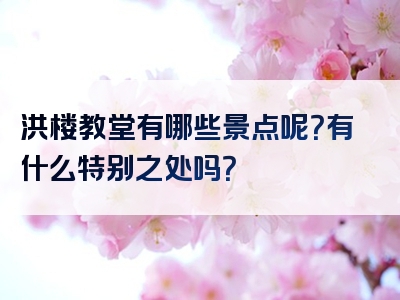 洪楼教堂有哪些景点呢？有什么特别之处吗？