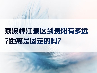 荔波樟江景区到贵阳有多远？距离是固定的吗？