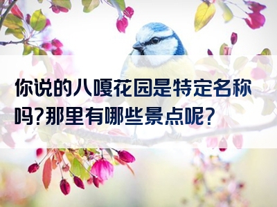 你说的八嘎花园是特定名称吗？那里有哪些景点呢？