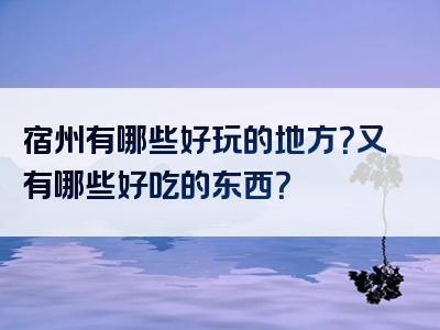 宿州有哪些好玩的地方？又有哪些好吃的东西？