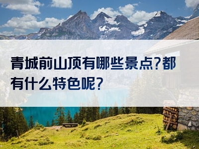 青城前山顶有哪些景点？都有什么特色呢？