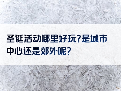 圣诞活动哪里好玩？是城市中心还是郊外呢？