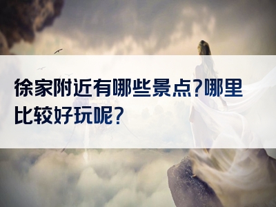 徐家附近有哪些景点？哪里比较好玩呢？