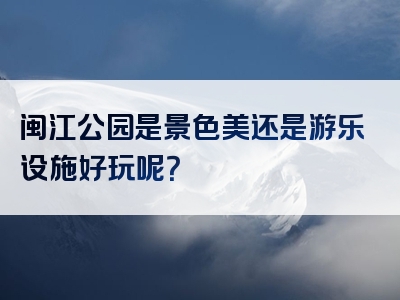 闽江公园是景色美还是游乐设施好玩呢？