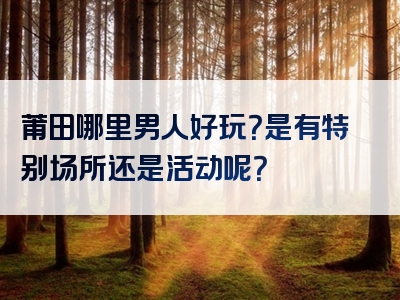 莆田哪里男人好玩？是有特别场所还是活动呢？