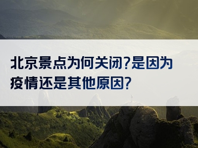 北京景点为何关闭？是因为疫情还是其他原因？