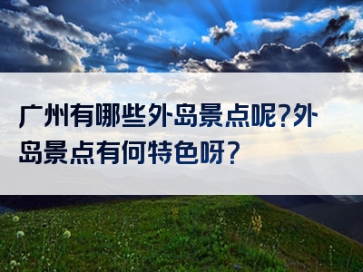 广州有哪些外岛景点呢？外岛景点有何特色呀？