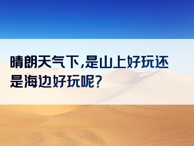 晴朗天气下，是山上好玩还是海边好玩呢？
