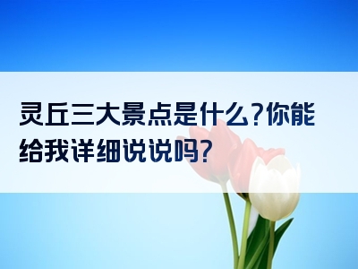 灵丘三大景点是什么？你能给我详细说说吗？