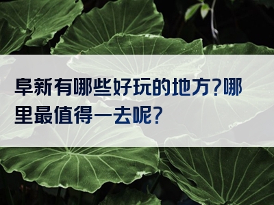 阜新有哪些好玩的地方？哪里最值得一去呢？