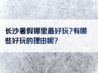 长沙暑假哪里最好玩？有哪些好玩的理由呢？