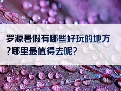 罗源暑假有哪些好玩的地方？哪里最值得去呢？