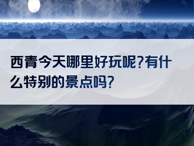 西青今天哪里好玩呢？有什么特别的景点吗？