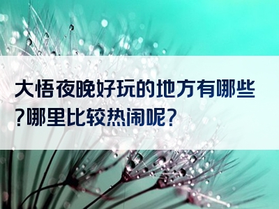 大悟夜晚好玩的地方有哪些？哪里比较热闹呢？