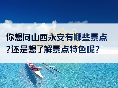 你想问山西永安有哪些景点？还是想了解景点特色呢？