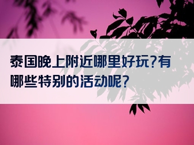 泰国晚上附近哪里好玩？有哪些特别的活动呢？