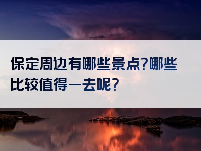 保定周边有哪些景点？哪些比较值得一去呢？