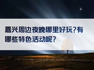 嘉兴周边夜晚哪里好玩？有哪些特色活动呢？