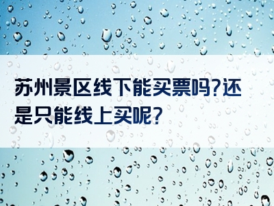 苏州景区线下能买票吗？还是只能线上买呢？