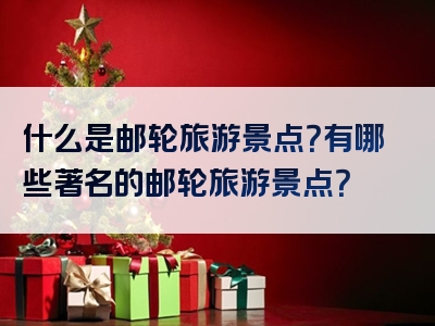 什么是邮轮旅游景点？有哪些著名的邮轮旅游景点？
