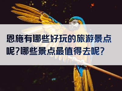 恩施有哪些好玩的旅游景点呢？哪些景点最值得去呢？