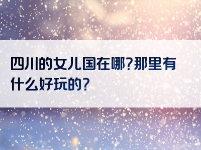 四川的女儿国在哪？那里有什么好玩的？