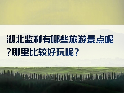 湖北监利有哪些旅游景点呢？哪里比较好玩呢？