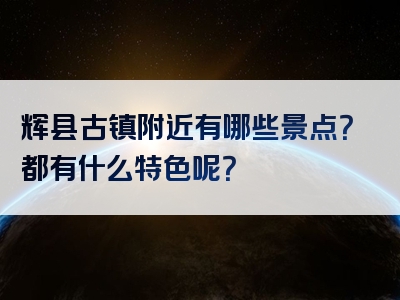 辉县古镇附近有哪些景点？都有什么特色呢？