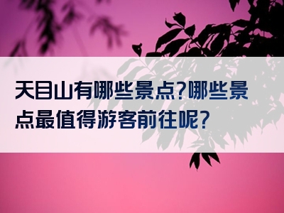 天目山有哪些景点？哪些景点最值得游客前往呢？