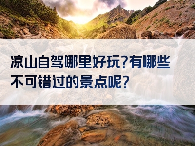 凉山自驾哪里好玩？有哪些不可错过的景点呢？