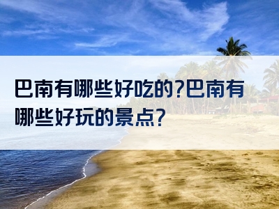 巴南有哪些好吃的？巴南有哪些好玩的景点？